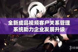 全新成品视频客户关系管理系统助力企业发展升级