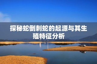 探秘蛇倒刺蛇的起源与其生殖特征分析
