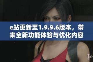 e站更新至1.9.9.6版本，带来全新功能体验与优化内容