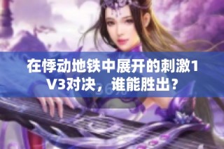 在悸动地铁中展开的刺激1V3对决，谁能胜出？