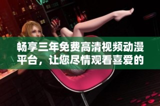 畅享三年免费高清视频动漫平台，让您尽情观看喜爱的作品