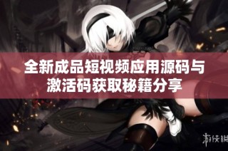全新成品短视频应用源码与激活码获取秘籍分享