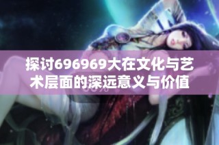 探讨696969大在文化与艺术层面的深远意义与价值