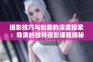 摄影技巧与创意的深度探索：导演的独特摄影课程揭秘