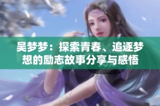 吴梦梦：探索青春、追逐梦想的励志故事分享与感悟