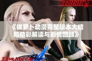 《拔萝卜动漫完整版本大结局精彩解读与剧情回顾》