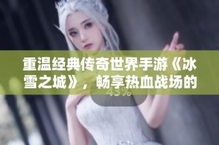 重温经典传奇世界手游《冰雪之城》，畅享热血战场的激情与挑战