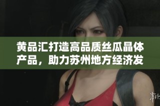 黄品汇打造高品质丝瓜晶体产品，助力苏州地方经济发展