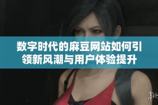 数字时代的麻豆网站如何引领新风潮与用户体验提升