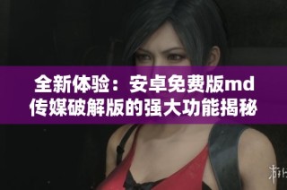 全新体验：安卓免费版md传媒破解版的强大功能揭秘