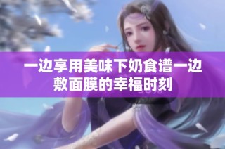 一边享用美味下奶食谱一边敷面膜的幸福时刻