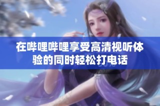 在哔哩哔哩享受高清视听体验的同时轻松打电话
