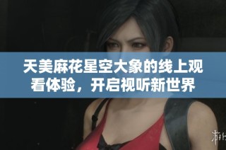 天美麻花星空大象的线上观看体验，开启视听新世界