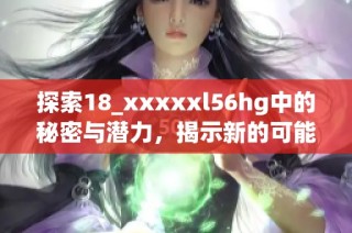探索18_xxxxxl56hg中的秘密与潜力，揭示新的可能性