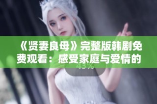 《贤妻良母》完整版韩剧免费观看：感受家庭与爱情的温暖故事