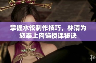 掌握水饺制作技巧，林清为您奉上肉馅授课秘诀