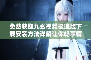 免费获取九幺视频极速版下载安装方法详解让你畅享精彩内容