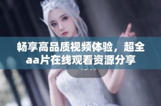 畅享高品质视频体验，超全aa片在线观看资源分享