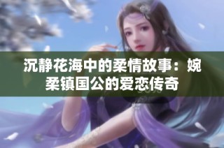 沉静花海中的柔情故事：婉柔镇国公的爱恋传奇