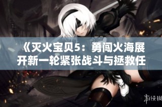 《灭火宝贝5：勇闯火海展开新一轮紧张战斗与拯救任务》