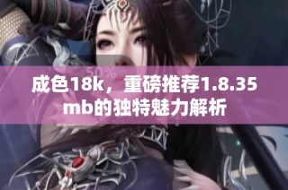 成色18k，重磅推荐1.8.35mb的独特魅力解析