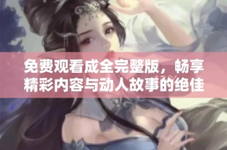免费观看成全完整版，畅享精彩内容与动人故事的绝佳机会