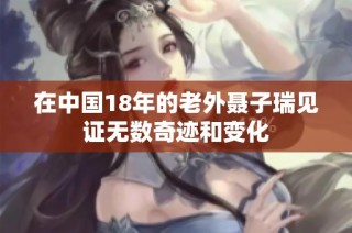 在中国18年的老外聂子瑞见证无数奇迹和变化