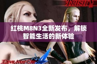 红桃M8N3全新发布，解锁智能生活的新体验