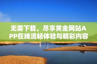 无需下载，尽享黄金网站APP在线流畅体验与精彩内容