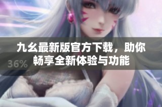 九幺最新版官方下载，助你畅享全新体验与功能