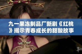 九一果冻制品厂新剧《红桃》揭示青春成长的甜酸故事
