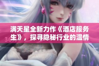 满天星全新力作《酒店服务生》，探寻隐秘行业的温情与挑战