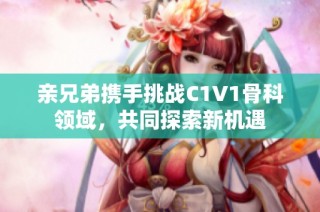 亲兄弟携手挑战C1V1骨科领域，共同探索新机遇