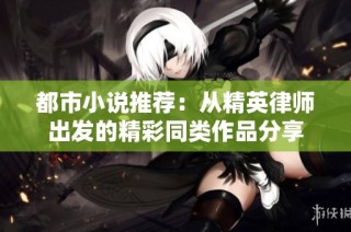都市小说推荐：从精英律师出发的精彩同类作品分享