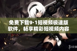 免费下载9·1短视频极速版软件，畅享精彩短视频内容