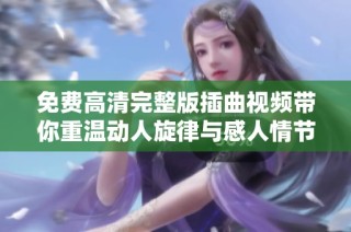 免费高清完整版插曲视频带你重温动人旋律与感人情节