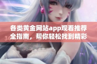 各类黄金网站app观看推荐全指南，帮你轻松找到精彩内容