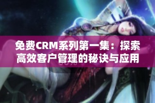 免费CRM系列第一集：探索高效客户管理的秘诀与应用