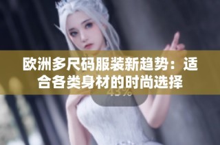 欧洲多尺码服装新趋势：适合各类身材的时尚选择
