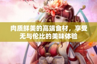 肉质鲜美的高端食材，享受无与伦比的美味体验
