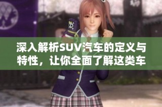 深入解析SUV汽车的定义与特性，让你全面了解这类车型