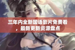 三年内全新国语影片免费看，最新更新资源盘点
