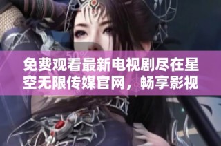 免费观看最新电视剧尽在星空无限传媒官网，畅享影视盛宴