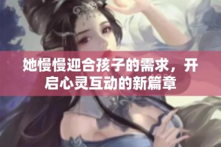她慢慢迎合孩子的需求，开启心灵互动的新篇章