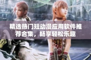 精选热门短动漫应用软件推荐合集，畅享轻松乐趣