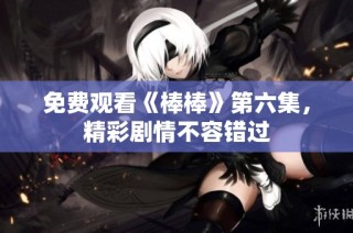 免费观看《棒棒》第六集，精彩剧情不容错过