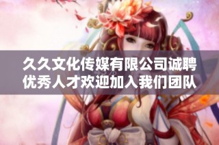 久久文化传媒有限公司诚聘优秀人才欢迎加入我们团队