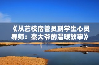 《从艺校宿管员到学生心灵导师：秦大爷的温暖故事》