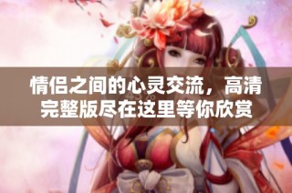 情侣之间的心灵交流，高清完整版尽在这里等你欣赏