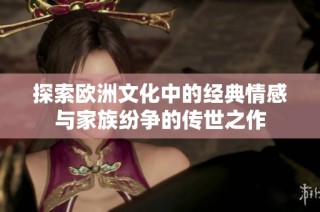 探索欧洲文化中的经典情感与家族纷争的传世之作